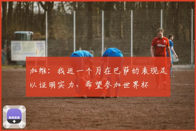 加维：我近一个月在巴萨的表现足以证明实力，希望参加世界杯