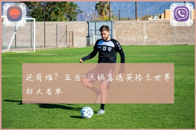 还有谁？亚当-沃顿落选英格兰世界杯大名单